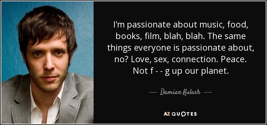 I'm passionate about music, food, books, film, blah, blah. The same things everyone is passionate about, no? Love, sex, connection. Peace. Not f - - g up our planet. - Damian Kulash