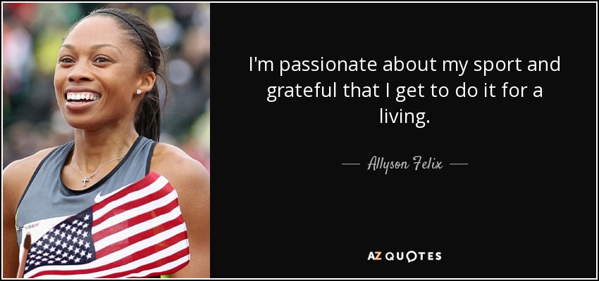 I'm passionate about my sport and grateful that I get to do it for a living. - Allyson Felix