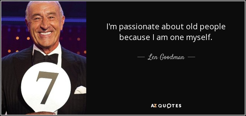 I'm passionate about old people because I am one myself. - Len Goodman