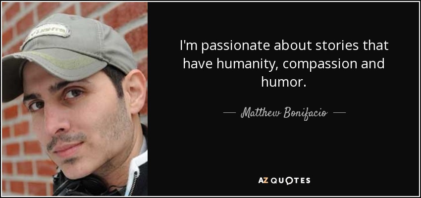 I'm passionate about stories that have humanity, compassion and humor. - Matthew Bonifacio