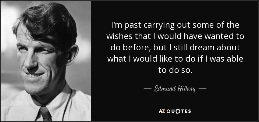 I'm past carrying out some of the wishes that I would have wanted to do before, but I still dream about what I would like to do if I was able to do so. - Edmund Hillary