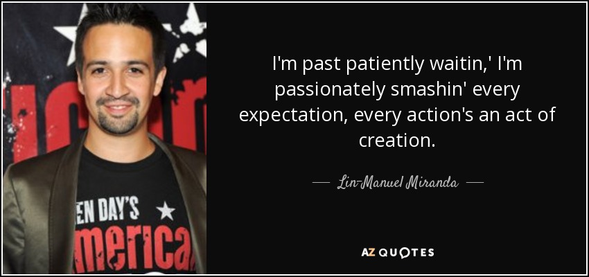 I'm past patiently waitin,' I'm passionately smashin' every expectation, every action's an act of creation. - Lin-Manuel Miranda
