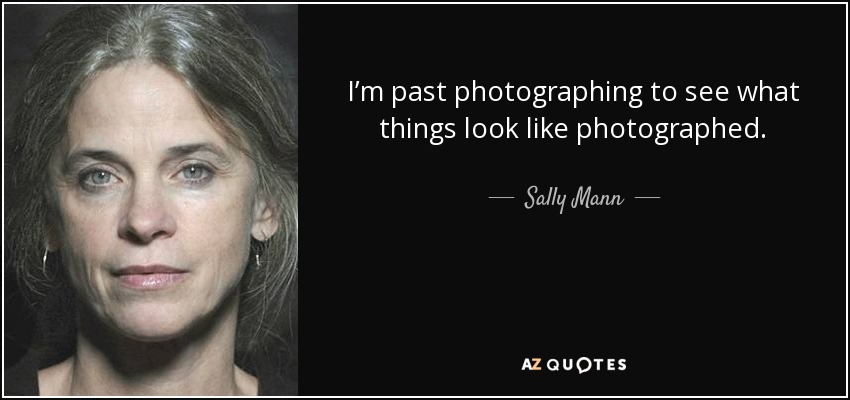 I’m past photographing to see what things look like photographed. - Sally Mann