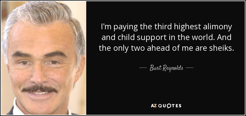 I'm paying the third highest alimony and child support in the world. And the only two ahead of me are sheiks. - Burt Reynolds