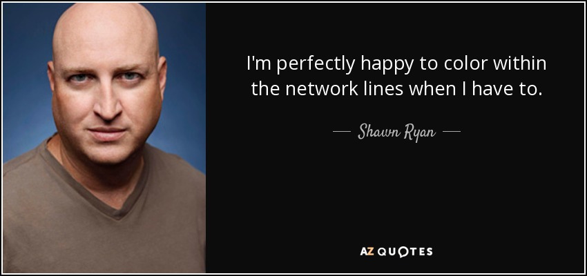 I'm perfectly happy to color within the network lines when I have to. - Shawn Ryan