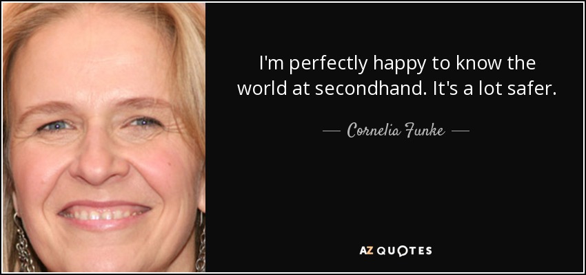 I'm perfectly happy to know the world at secondhand. It's a lot safer. - Cornelia Funke