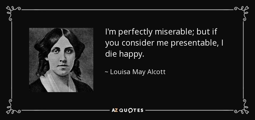 I'm perfectly miserable; but if you consider me presentable, I die happy. - Louisa May Alcott