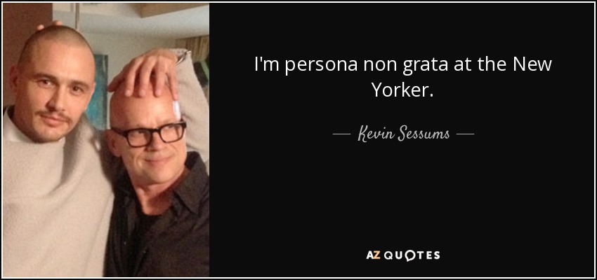 I'm persona non grata at the New Yorker. - Kevin Sessums