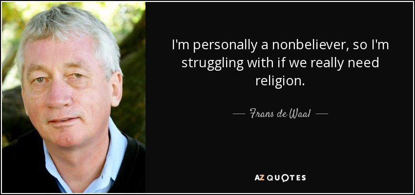 I'm personally a nonbeliever, so I'm struggling with if we really need religion. - Frans de Waal