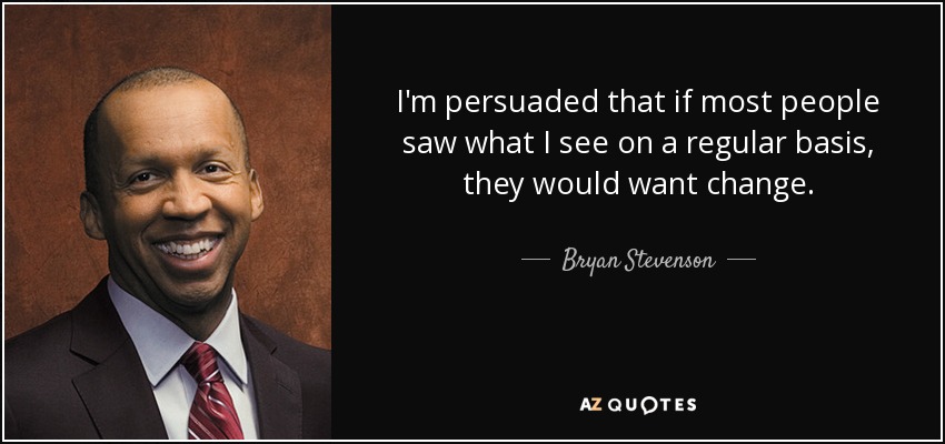I'm persuaded that if most people saw what I see on a regular basis, they would want change. - Bryan Stevenson