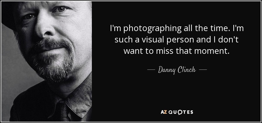 I'm photographing all the time. I'm such a visual person and I don't want to miss that moment. - Danny Clinch