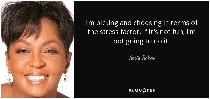 I'm picking and choosing in terms of the stress factor. If it's not fun, I'm not going to do it. - Anita Baker