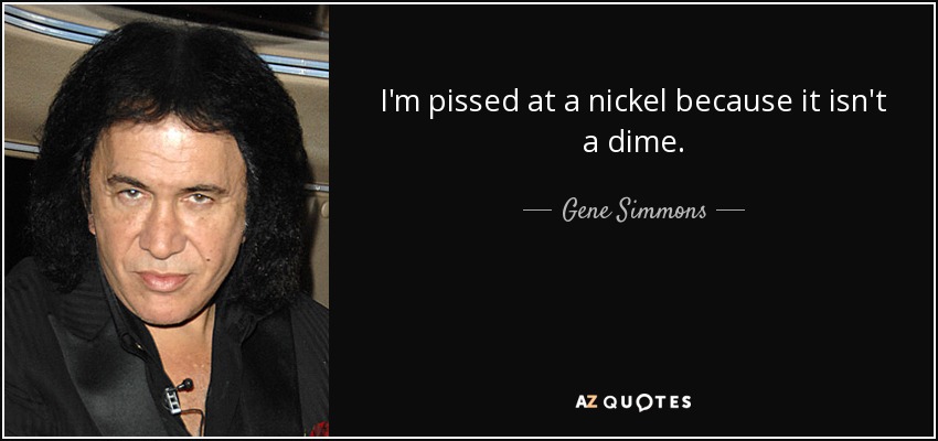 I'm pissed at a nickel because it isn't a dime. - Gene Simmons