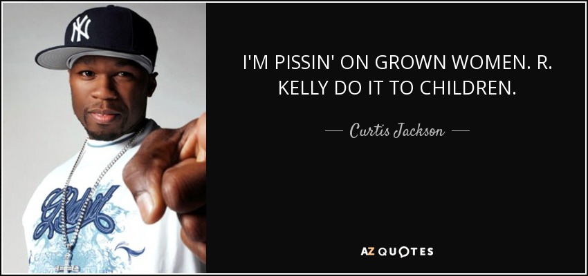 I'M PISSIN' ON GROWN WOMEN. R. KELLY DO IT TO CHILDREN. - Curtis Jackson