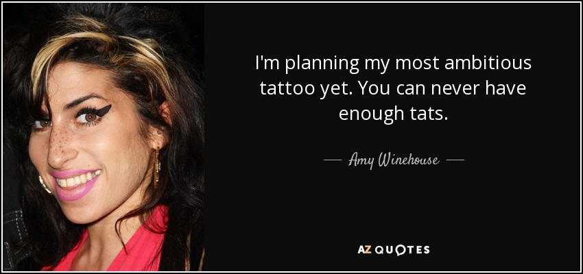 I'm planning my most ambitious tattoo yet. You can never have enough tats. - Amy Winehouse