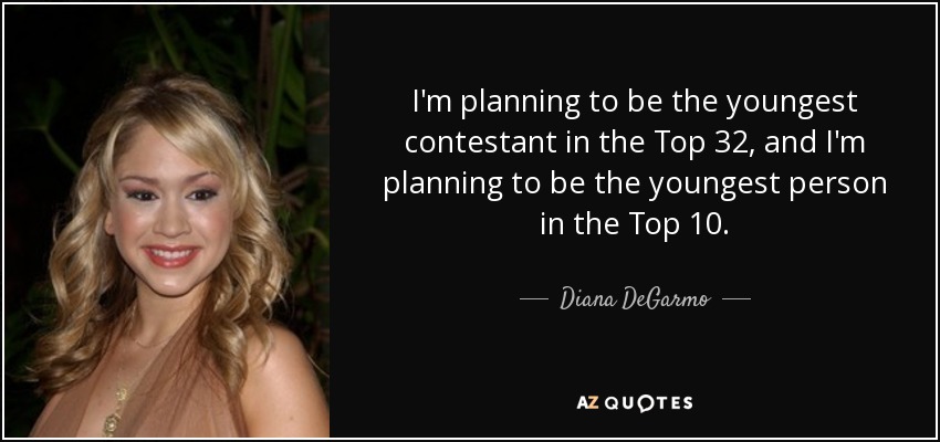 I'm planning to be the youngest contestant in the Top 32, and I'm planning to be the youngest person in the Top 10. - Diana DeGarmo