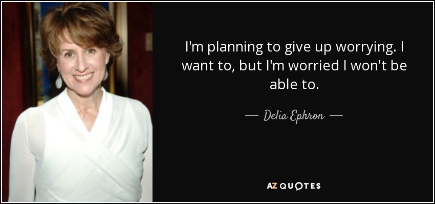 I'm planning to give up worrying. I want to, but I'm worried I won't be able to. - Delia Ephron