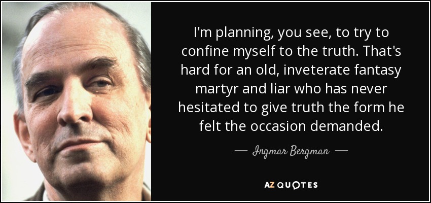 I'm planning, you see, to try to confine myself to the truth. That's hard for an old, inveterate fantasy martyr and liar who has never hesitated to give truth the form he felt the occasion demanded. - Ingmar Bergman