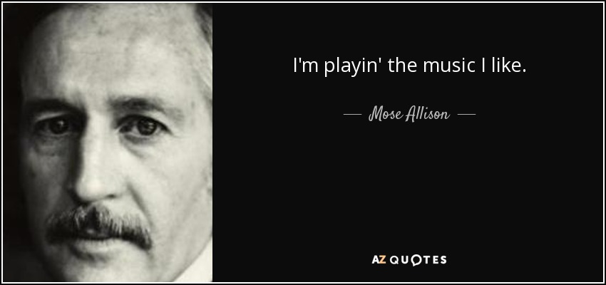 I'm playin' the music I like. - Mose Allison