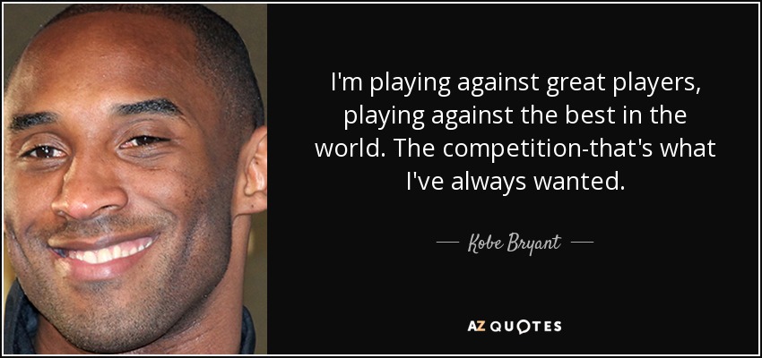 I'm playing against great players, playing against the best in the world. The competition-that's what I've always wanted. - Kobe Bryant