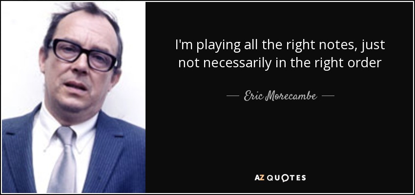 I'm playing all the right notes, just not necessarily in the right order - Eric Morecambe