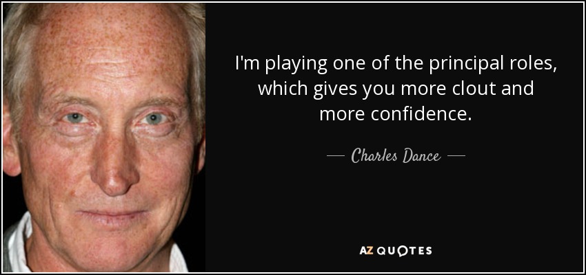 I'm playing one of the principal roles, which gives you more clout and more confidence. - Charles Dance
