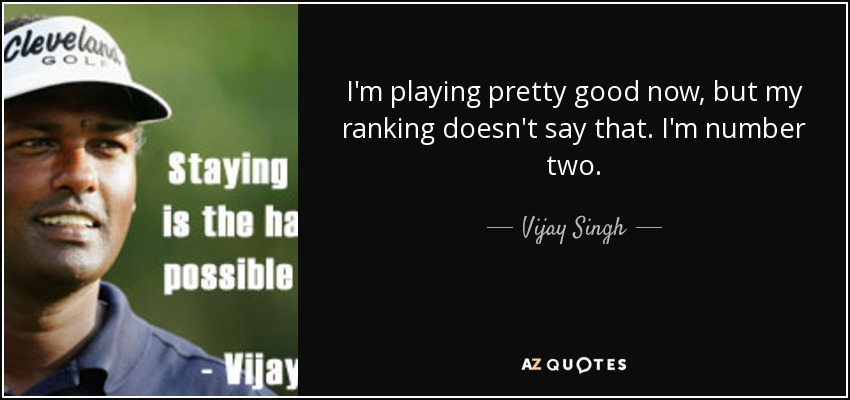 I'm playing pretty good now, but my ranking doesn't say that. I'm number two. - Vijay Singh