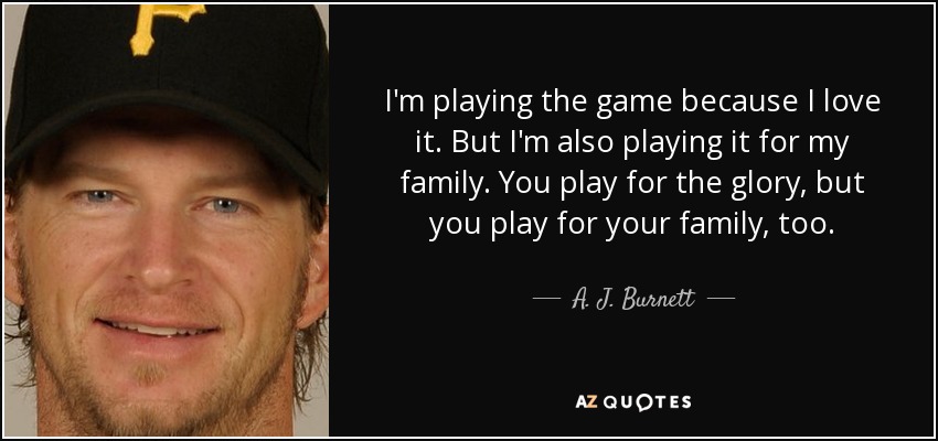 I'm playing the game because I love it. But I'm also playing it for my family. You play for the glory, but you play for your family, too. - A. J. Burnett