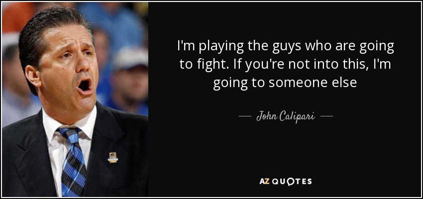 I'm playing the guys who are going to fight. If you're not into this, I'm going to someone else - John Calipari