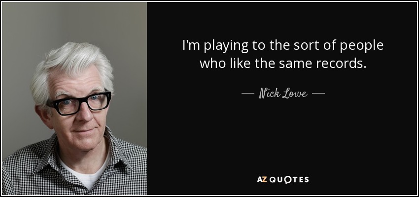 I'm playing to the sort of people who like the same records. - Nick Lowe
