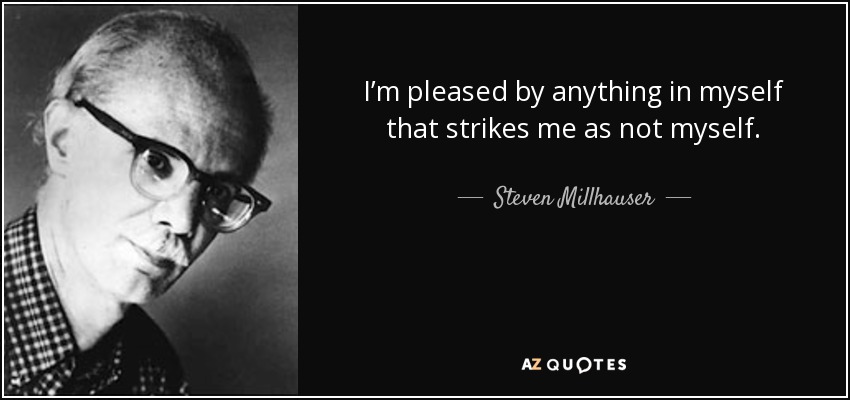 I’m pleased by anything in myself that strikes me as not myself. - Steven Millhauser