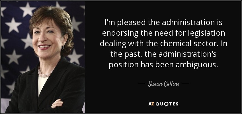 I'm pleased the administration is endorsing the need for legislation dealing with the chemical sector. In the past, the administration's position has been ambiguous. - Susan Collins