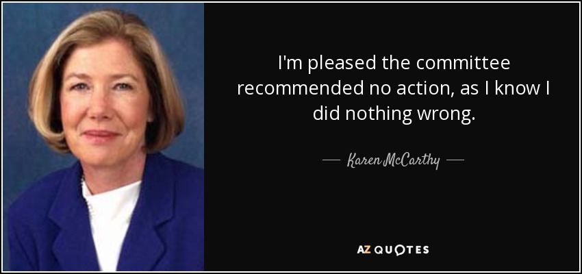 I'm pleased the committee recommended no action, as I know I did nothing wrong. - Karen McCarthy