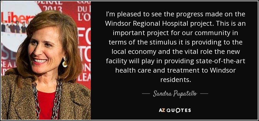 I’m pleased to see the progress made on the Windsor Regional Hospital project. This is an important project for our community in terms of the stimulus it is providing to the local economy and the vital role the new facility will play in providing state-of-the-art health care and treatment to Windsor residents. - Sandra Pupatello
