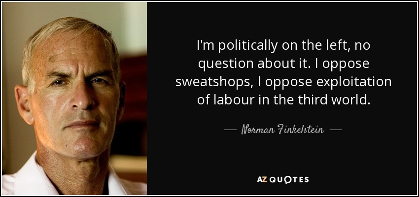 I'm politically on the left, no question about it. I oppose sweatshops, I oppose exploitation of labour in the third world. - Norman Finkelstein