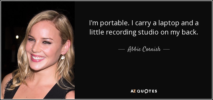 I'm portable. I carry a laptop and a little recording studio on my back. - Abbie Cornish