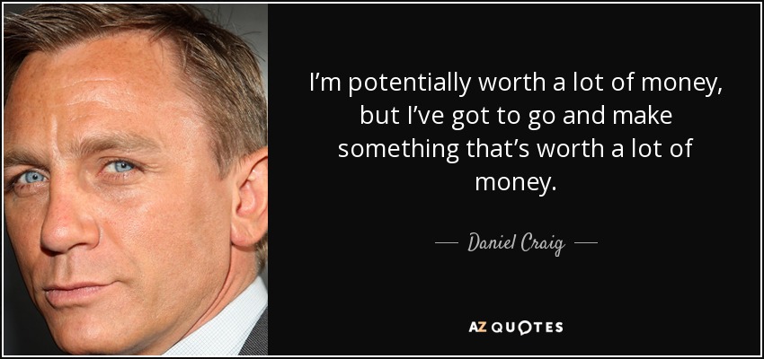 I’m potentially worth a lot of money, but I’ve got to go and make something that’s worth a lot of money. - Daniel Craig
