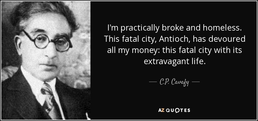 I'm practically broke and homeless. This fatal city, Antioch, has devoured all my money: this fatal city with its extravagant life. - C.P. Cavafy