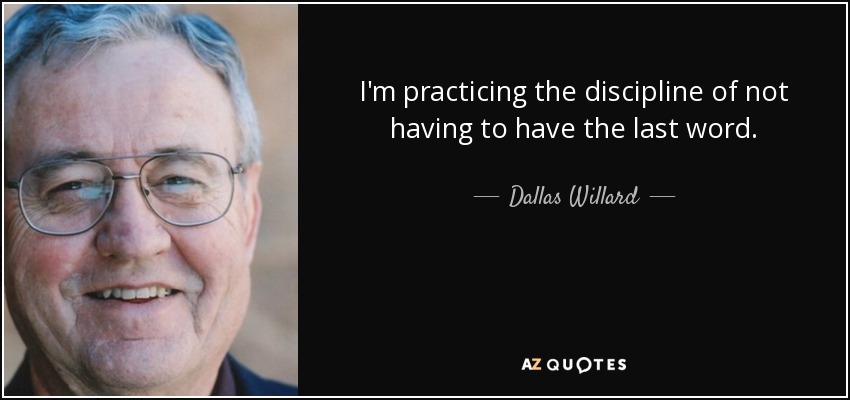 I'm practicing the discipline of not having to have the last word. - Dallas Willard