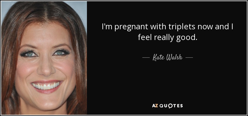 I'm pregnant with triplets now and I feel really good. - Kate Walsh