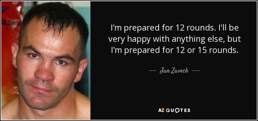 I'm prepared for 12 rounds. I'll be very happy with anything else, but I'm prepared for 12 or 15 rounds. - Jan Zaveck