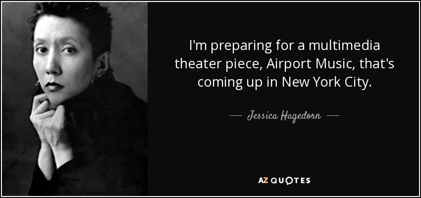 I'm preparing for a multimedia theater piece, Airport Music, that's coming up in New York City. - Jessica Hagedorn