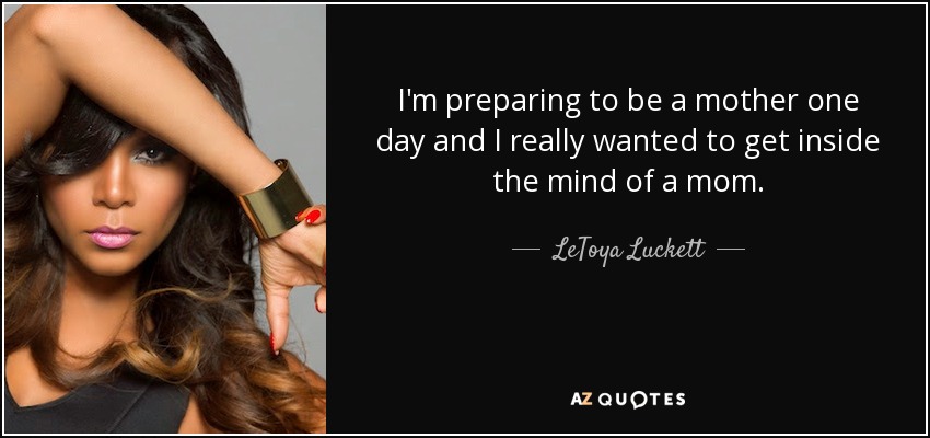 I'm preparing to be a mother one day and I really wanted to get inside the mind of a mom. - LeToya Luckett