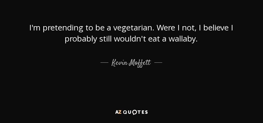 I'm pretending to be a vegetarian. Were I not, I believe I probably still wouldn't eat a wallaby. - Kevin Moffett