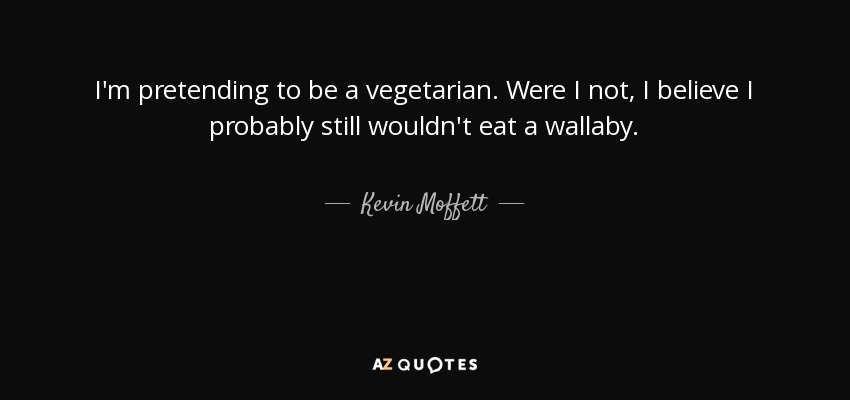 I'm pretending to be a vegetarian. Were I not, I believe I probably still wouldn't eat a wallaby. - Kevin Moffett