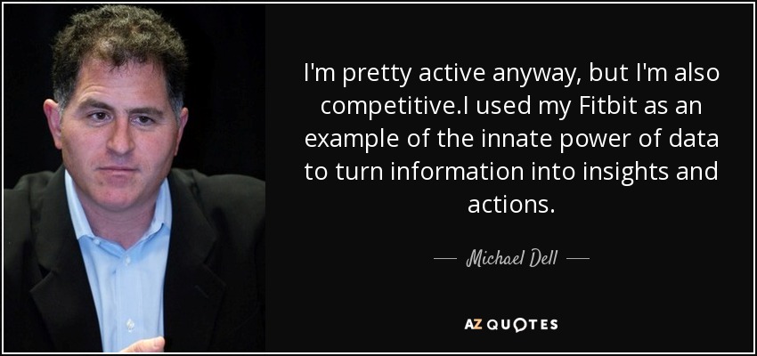 I'm pretty active anyway, but I'm also competitive.I used my Fitbit as an example of the innate power of data to turn information into insights and actions. - Michael Dell