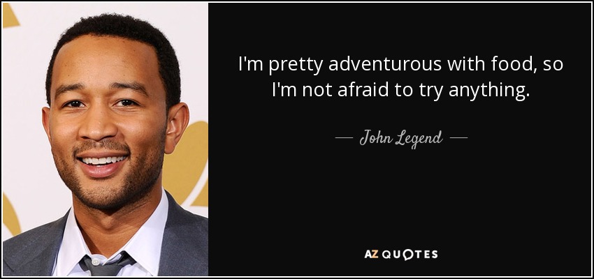 I'm pretty adventurous with food, so I'm not afraid to try anything. - John Legend