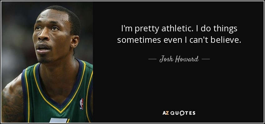 I'm pretty athletic. I do things sometimes even I can't believe. - Josh Howard