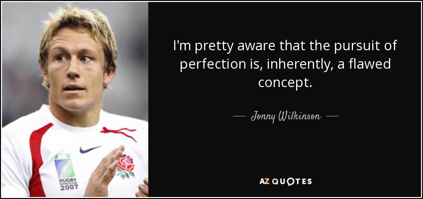 I'm pretty aware that the pursuit of perfection is, inherently, a flawed concept. - Jonny Wilkinson