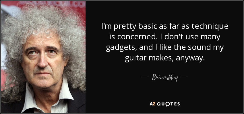 I'm pretty basic as far as technique is concerned. I don't use many gadgets, and I like the sound my guitar makes, anyway. - Brian May